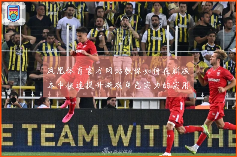 凤凰体育官方网站教你如何在新版本中快速提升游戏角色实力的实用技巧