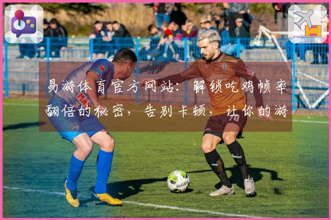 易游体育官方网站：解锁吃鸡帧率翻倍的秘密，告别卡顿，让你的游戏体验脱胎换骨！