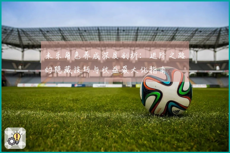 米乐角色养成深度剖析：进阶之路的隐藏技巧与收益最大化指南