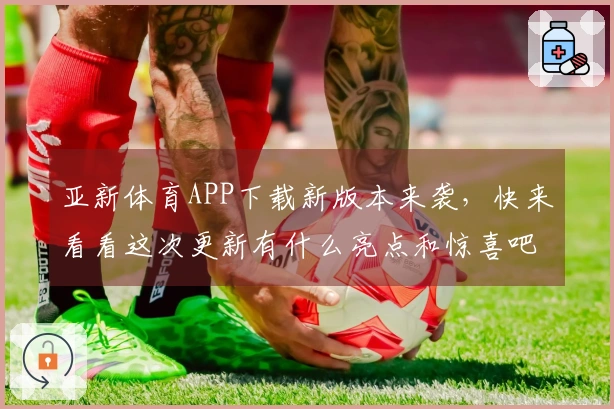 亚新体育APP下载新版本来袭，快来看看这次更新有什么亮点和惊喜吧！