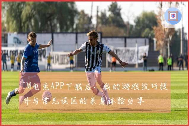 IM电竞APP下载后，我的游戏技巧提升与常见误区的亲身体验分享