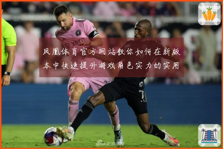 凤凰体育官方网站教你如何在新版本中快速提升游戏角色实力的实用技巧