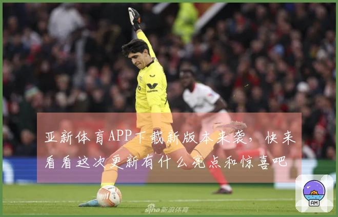 亚新体育APP下载新版本来袭，快来看看这次更新有什么亮点和惊喜吧！