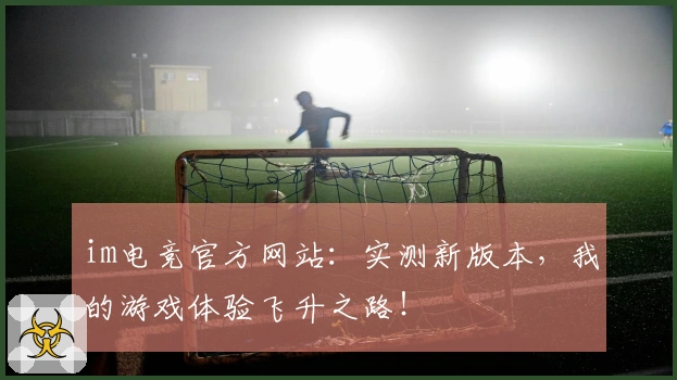 im电竞官方网站：实测新版本，我的游戏体验飞升之路！